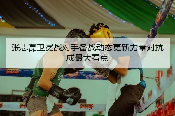 张志磊卫冕战对手备战动态更新力量对抗成最大看点