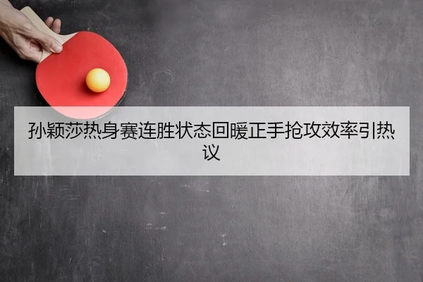 孙颖莎热身赛连胜状态回暖正手抢攻效率引热议