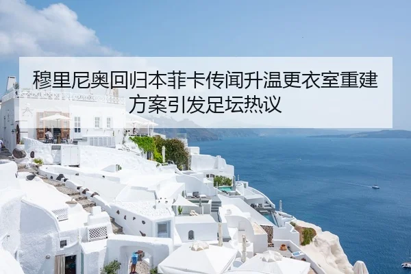 穆里尼奥回归本菲卡传闻升温更衣室重建方案引发足坛热议