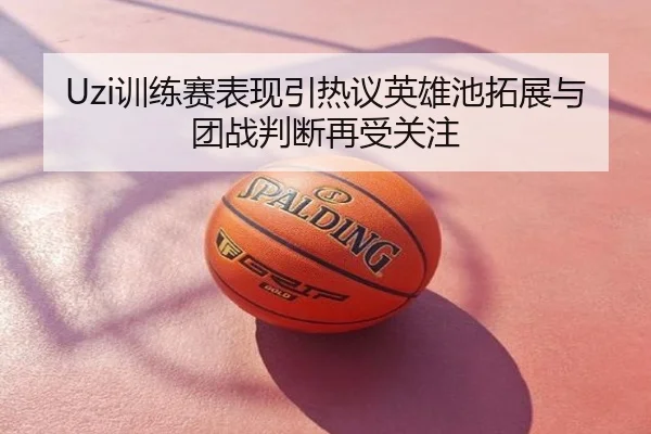 Uzi训练赛表现引热议英雄池拓展与团战判断再受关注
