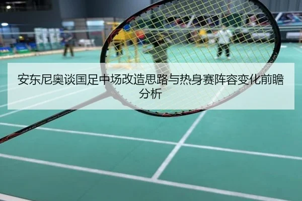 安东尼奥谈国足中场改造思路与热身赛阵容变化前瞻分析